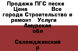 Продажа ПГС песка › Цена ­ 10 000 - Все города Строительство и ремонт » Услуги   . Амурская обл.,Селемджинский р-н